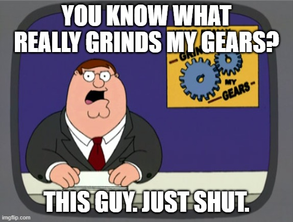 Peter Griffin News Meme | YOU KNOW WHAT REALLY GRINDS MY GEARS? THIS GUY. JUST SHUT. | image tagged in memes,peter griffin news | made w/ Imgflip meme maker