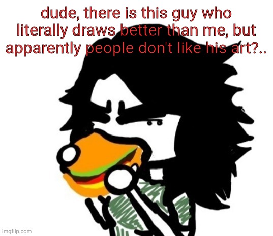 ashley eating a burger | dude, there is this guy who literally draws better than me, but apparently people don't like his art?.. | image tagged in ashley eating a burger | made w/ Imgflip meme maker