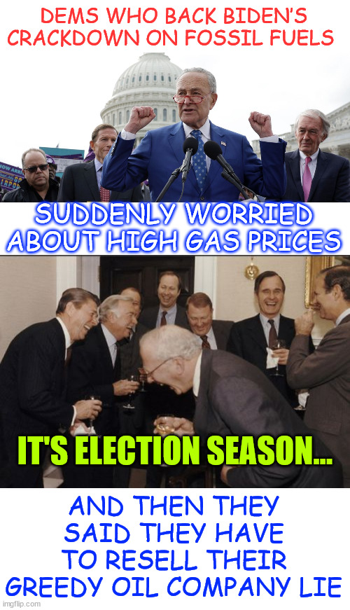 Voters see right through democrat lies about high gas prices... | DEMS WHO BACK BIDEN’S CRACKDOWN ON FOSSIL FUELS; SUDDENLY WORRIED ABOUT HIGH GAS PRICES; AND THEN THEY SAID THEY HAVE TO RESELL THEIR GREEDY OIL COMPANY LIE; IT'S ELECTION SEASON... | image tagged in memes,laughing men in suits,dem,election season lies,voters are not stupid | made w/ Imgflip meme maker