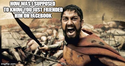 Sparta Leonidas | HOW WAS I SUPPOSED TO KNOW YOU JUST FRIENDED HIM ON FACEBOOK | image tagged in memes,sparta leonidas | made w/ Imgflip meme maker