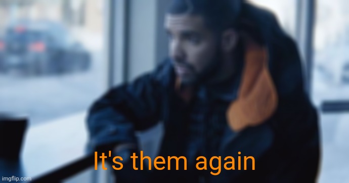 . | It's them again | image tagged in sad drake | made w/ Imgflip meme maker