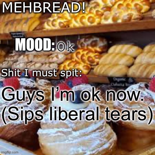 Breadnouncment 3.0 | Ok; Guys I’m ok now.
(Sips liberal tears) | image tagged in breadnouncment 3 0 | made w/ Imgflip meme maker