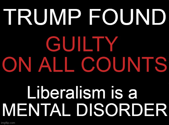 Breaking News | TRUMP FOUND; GUILTY 
ON ALL COUNTS; Liberalism is a 
MENTAL DISORDER | image tagged in politics,donald trump,government corruption,injustice,dirty politics,democrats | made w/ Imgflip meme maker