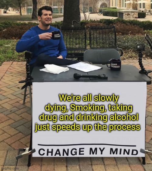 WE'RE ALL SLOWLY DYING! | We're all slowly dying, Smoking, taking drug and drinking alcohol just speeds up the process | image tagged in change my mind tilt-corrected | made w/ Imgflip meme maker