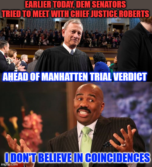 Manahattan sham trial | EARLIER TODAY, DEM SENATORS TRIED TO MEET WITH CHIEF JUSTICE ROBERTS; AHEAD OF MANHATTEN TRIAL VERDICT; I DON'T BELIEVE IN COINCIDENCES | image tagged in memes,dems,trying to influence,scotus | made w/ Imgflip meme maker