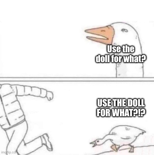 Goose Chase | Use the doll for what? USE THE DOLL FOR WHAT?!? | image tagged in goose chase | made w/ Imgflip meme maker