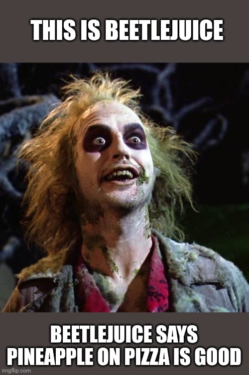PLEASE HELP ME GET THIS TO THE FRONT PAGE SO EVERYONE CAN KNOW BEETLEJUICE'S OPINION | THIS IS BEETLEJUICE; BEETLEJUICE SAYS PINEAPPLE ON PIZZA IS GOOD | image tagged in beetlejuice,pineapple pizza,front page plz,pineapple,on,pizza | made w/ Imgflip meme maker