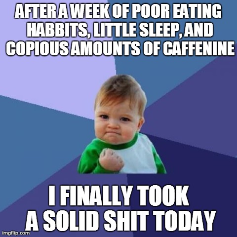 Success Kid | AFTER A WEEK OF POOR EATING HABBITS, LITTLE SLEEP, AND COPIOUS AMOUNTS OF CAFFENINE I FINALLY TOOK A SOLID SHIT TODAY | image tagged in memes,success kid,AdviceAnimals | made w/ Imgflip meme maker