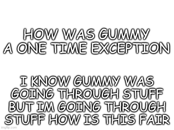 >:( | HOW WAS GUMMY A ONE TIME EXCEPTION; I KNOW GUMMY WAS GOING THROUGH STUFF BUT IM GOING THROUGH STUFF HOW IS THIS FAIR | image tagged in hi its gummy im in the tags hi,what does this mean | made w/ Imgflip meme maker