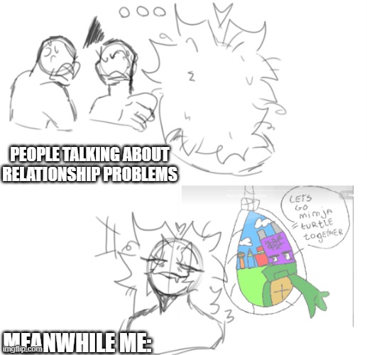 hehehe turtles (art by me except for the image with the turtles) | PEOPLE TALKING ABOUT RELATIONSHIP PROBLEMS; MEANWHILE ME: | image tagged in art,stupid | made w/ Imgflip meme maker