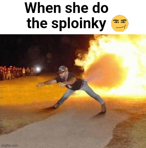 fire fart | When she do the sploinky | image tagged in fire fart | made w/ Imgflip meme maker