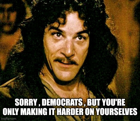 I don't think it means what you think it means | SORRY , DEMOCRATS , BUT YOU'RE ONLY MAKING IT HARDER ON YOURSELVES | image tagged in i don't think it means what you think it means | made w/ Imgflip meme maker