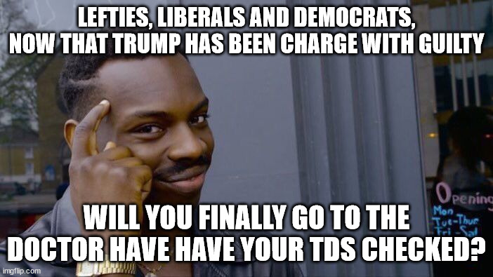 Roll Safe Think About It | LEFTIES, LIBERALS AND DEMOCRATS, NOW THAT TRUMP HAS BEEN CHARGE WITH GUILTY; WILL YOU FINALLY GO TO THE DOCTOR HAVE HAVE YOUR TDS CHECKED? | image tagged in memes,roll safe think about it | made w/ Imgflip meme maker