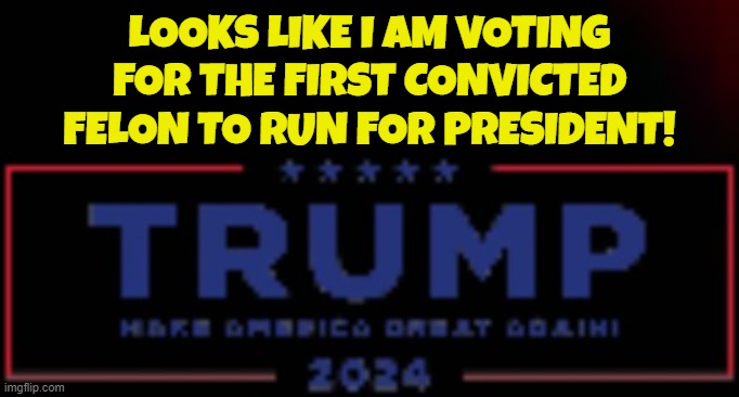 MAGA 2024 | LOOKS LIKE I AM VOTING
FOR THE FIRST CONVICTED
FELON TO RUN FOR PRESIDENT! | image tagged in maga,make america great again,donald trump,trump,donald j trump,fjb | made w/ Imgflip meme maker