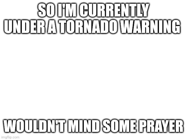 SO I'M CURRENTLY UNDER A TORNADO WARNING; WOULDN'T MIND SOME PRAYER | made w/ Imgflip meme maker