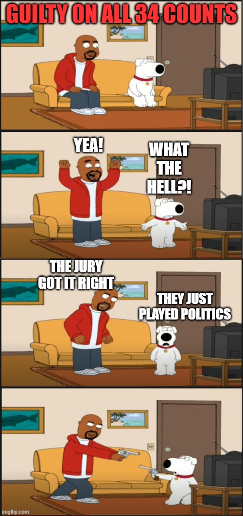 Trump Found Guilty | GUILTY ON ALL 34 COUNTS; YEA! WHAT THE HELL?! THE JURY GOT IT RIGHT; THEY JUST PLAYED POLITICS | image tagged in family guy oj verdict,trump | made w/ Imgflip meme maker