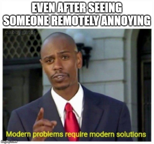 modern problems | EVEN AFTER SEEING SOMEONE REMOTELY ANNOYING | image tagged in modern problems | made w/ Imgflip meme maker