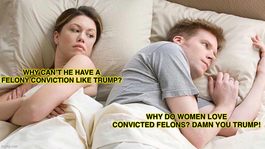 Hot Convict Trump | WHY CAN’T HE HAVE A FELONY CONVICTION LIKE TRUMP? WHY DO WOMEN LOVE CONVICTED FELONS? DAMN YOU TRUMP! | image tagged in memes,i bet he's thinking about other women,trump,convicted,felon,guilty | made w/ Imgflip meme maker