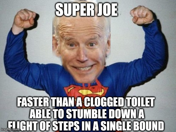 Joe biden | SUPER JOE; FASTER THAN A CLOGGED TOILET 
ABLE TO STUMBLE DOWN A FLIGHT OF STEPS IN A SINGLE BOUND | image tagged in joe biden | made w/ Imgflip meme maker