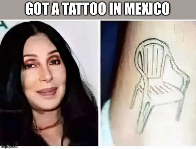 Mexican tattoo | GOT A TATTOO IN MEXICO | image tagged in tattoo,mexico,mexican word of the day,chair,cher | made w/ Imgflip meme maker