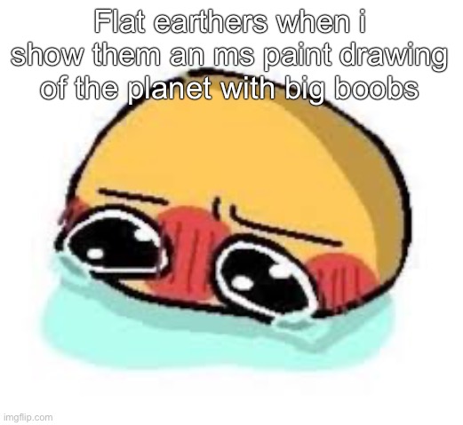 amb shamb bbbmba | Flat earthers when i show them an ms paint drawing of the planet with big boobs | image tagged in amb shamb bbbmba | made w/ Imgflip meme maker