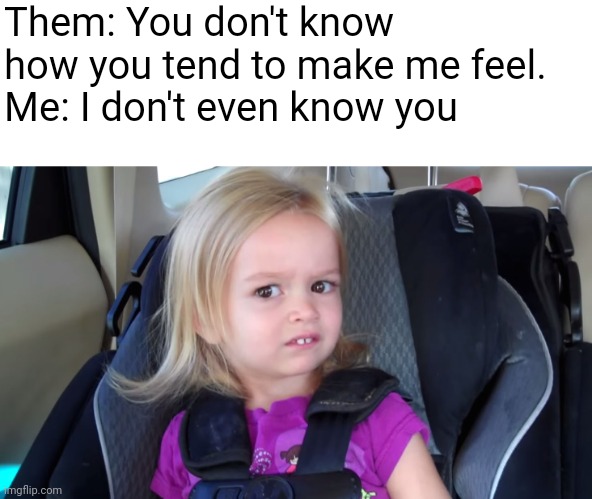 Men? | Them: You don't know how you tend to make me feel.
Me: I don't even know you | image tagged in girl in car seat | made w/ Imgflip meme maker