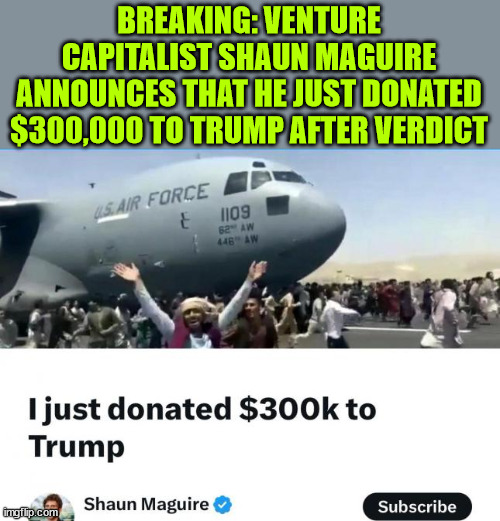 It's happening | BREAKING: VENTURE CAPITALIST SHAUN MAGUIRE ANNOUNCES THAT HE JUST DONATED $300,000 TO TRUMP AFTER VERDICT | image tagged in trump,thanks dems | made w/ Imgflip meme maker