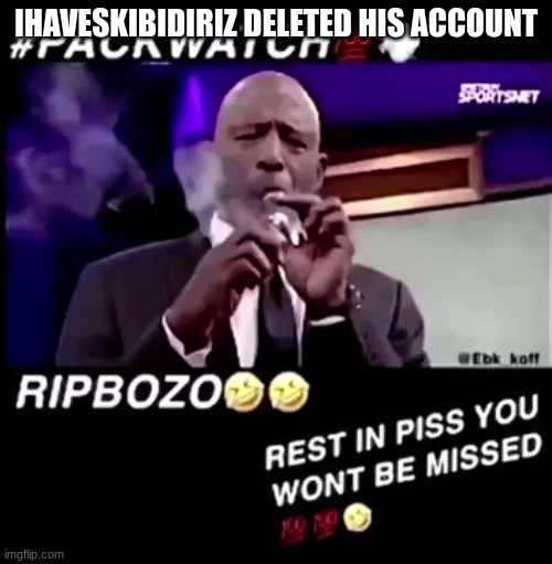 Rest in piss you won't be missed | IHAVESKIBIDIRIZ DELETED HIS ACCOUNT | image tagged in rest in piss you won't be missed | made w/ Imgflip meme maker