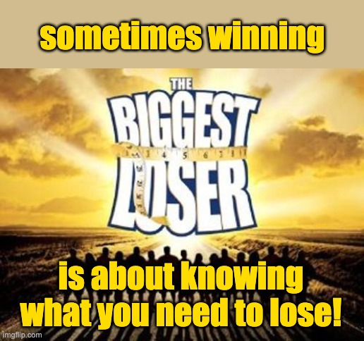 biggest loser | sometimes winning is about knowing
what you need to lose! | image tagged in biggest loser | made w/ Imgflip meme maker