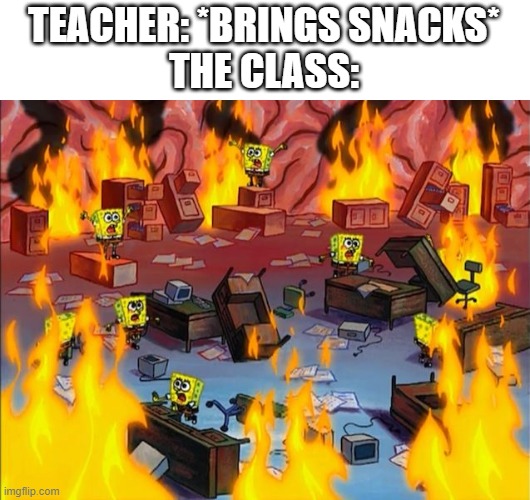 spongebob fire | TEACHER: *BRINGS SNACKS*
THE CLASS: | image tagged in spongebob fire | made w/ Imgflip meme maker