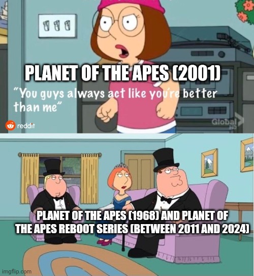 You Guys always act like you're better than me | PLANET OF THE APES (2001); PLANET OF THE APES (1968) AND PLANET OF THE APES REBOOT SERIES (BETWEEN 2011 AND 2024) | image tagged in you guys always act like you're better than me | made w/ Imgflip meme maker