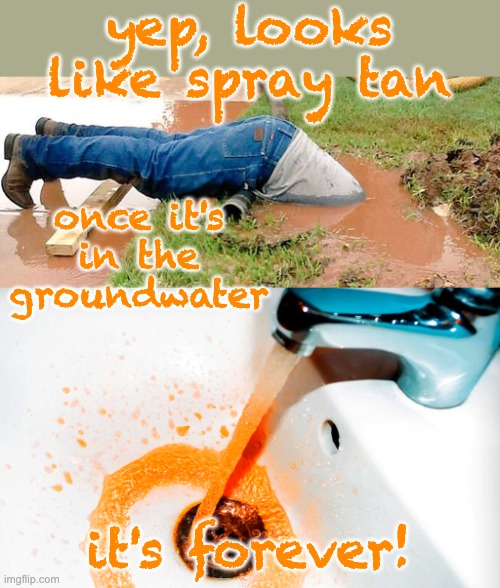 yep, looks like spray tan it's forever! once it's in the
groundwater | image tagged in plumber | made w/ Imgflip meme maker