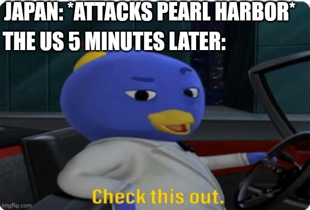 I attacked Pearl Harbor in 1941 | JAPAN: *ATTACKS PEARL HARBOR*; THE US 5 MINUTES LATER: | image tagged in check this out,memes,funny | made w/ Imgflip meme maker