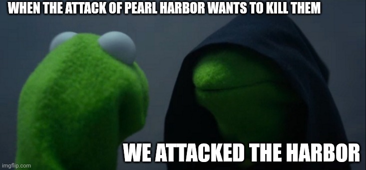 I killed the attack of Pearl Harbor | WHEN THE ATTACK OF PEARL HARBOR WANTS TO KILL THEM; WE ATTACKED THE HARBOR | image tagged in memes,evil kermit,funny | made w/ Imgflip meme maker