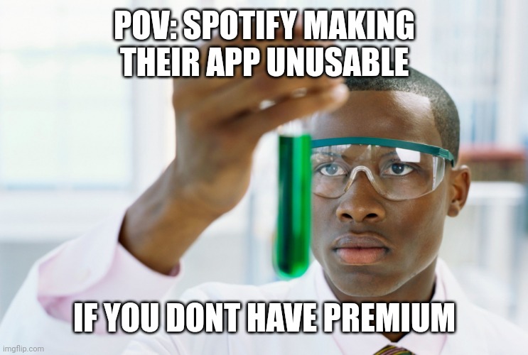 Spotify making their app unusable if u dont pay up | POV: SPOTIFY MAKING THEIR APP UNUSABLE; IF YOU DONT HAVE PREMIUM | image tagged in scientist holding test tube,spotify,greedy | made w/ Imgflip meme maker