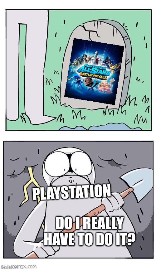 Dig Up Grave | PLAYSTATION; DO I REALLY HAVE TO DO IT? | image tagged in dig up grave,playstation,playstation all-stars battle royale | made w/ Imgflip meme maker