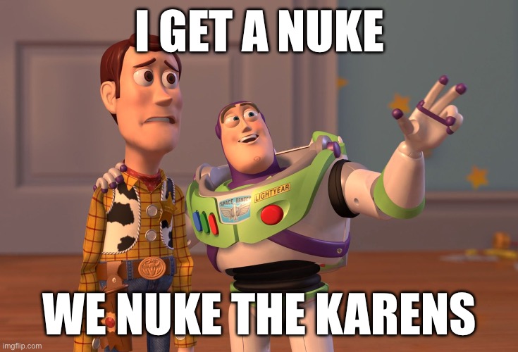 X, X Everywhere | I GET A NUKE; WE NUKE THE KARENS | image tagged in memes,x x everywhere | made w/ Imgflip meme maker