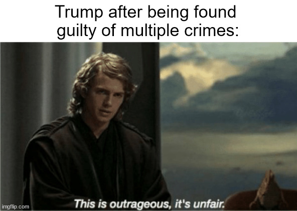 This is outrageous, it's unfair! | Trump after being found 
guilty of multiple crimes: | image tagged in this is outrageous it's unfair | made w/ Imgflip meme maker