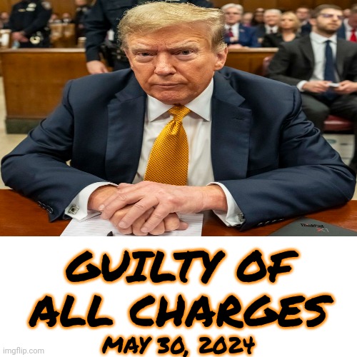 Trump Guilty Of All Charges In Hush Money Trial | GUILTY OF ALL CHARGES; MAY 30, 2024 | image tagged in guilty,trump,lock him up,memes,trump found guilty again | made w/ Imgflip meme maker