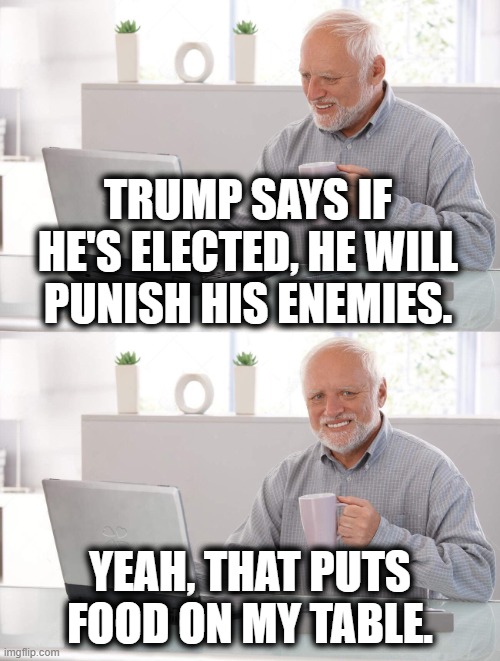 Election Promises | TRUMP SAYS IF HE'S ELECTED, HE WILL PUNISH HIS ENEMIES. YEAH, THAT PUTS FOOD ON MY TABLE. | image tagged in old man cup of coffee,donald trump | made w/ Imgflip meme maker