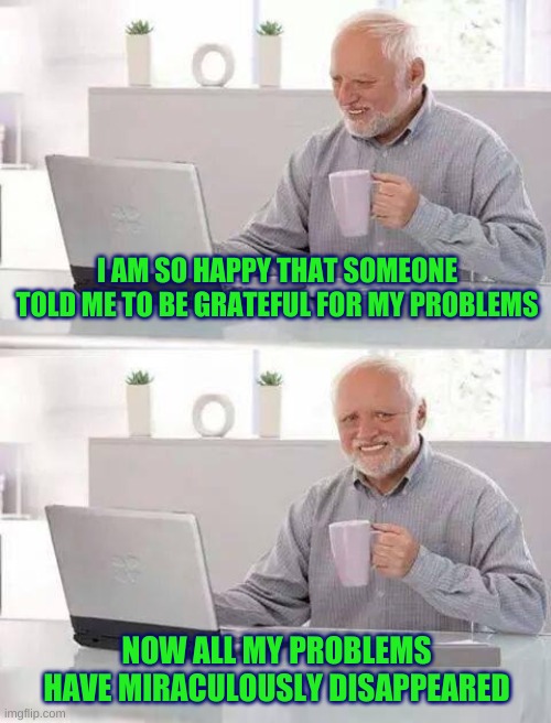 Toxic Positivity | I AM SO HAPPY THAT SOMEONE TOLD ME TO BE GRATEFUL FOR MY PROBLEMS; NOW ALL MY PROBLEMS HAVE MIRACULOUSLY DISAPPEARED | image tagged in hide the pain harold extra,problems,gratitude,gone wrong,wrong,toxic | made w/ Imgflip meme maker