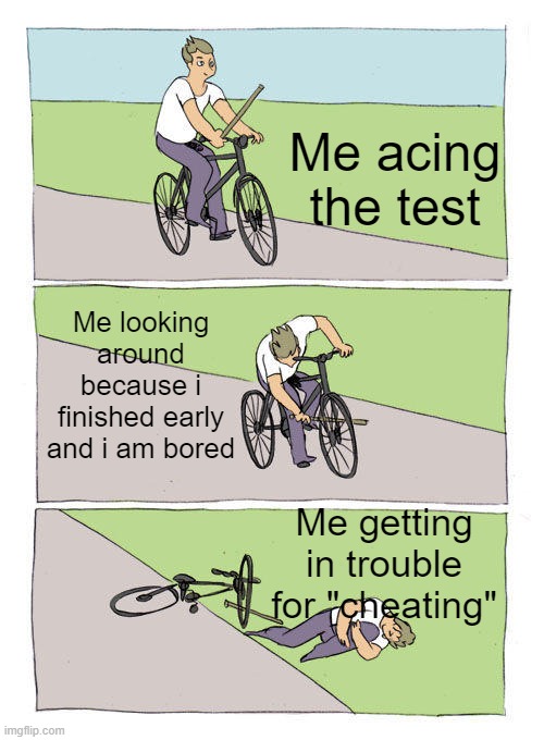 bruh | Me acing the test; Me looking around because i finished early and i am bored; Me getting in trouble for "cheating" | image tagged in memes,bike fall,test,bored | made w/ Imgflip meme maker