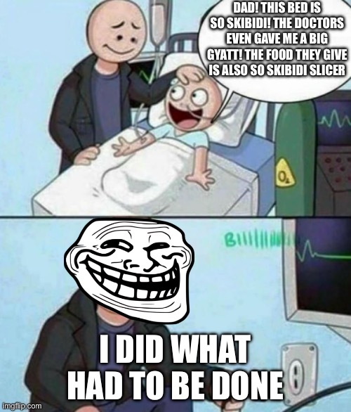 My honest reaction | DAD! THIS BED IS SO SKIBIDI! THE DOCTORS EVEN GAVE ME A BIG GYATT! THE FOOD THEY GIVE IS ALSO SO SKIBIDI SLICER; I DID WHAT HAD TO BE DONE | image tagged in father unplugs life support | made w/ Imgflip meme maker
