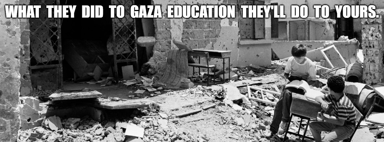 Gazafying Education | WHAT  THEY  DID  TO  GAZA  EDUCATION  THEY'LL  DO  TO  YOURS. | image tagged in university | made w/ Imgflip meme maker