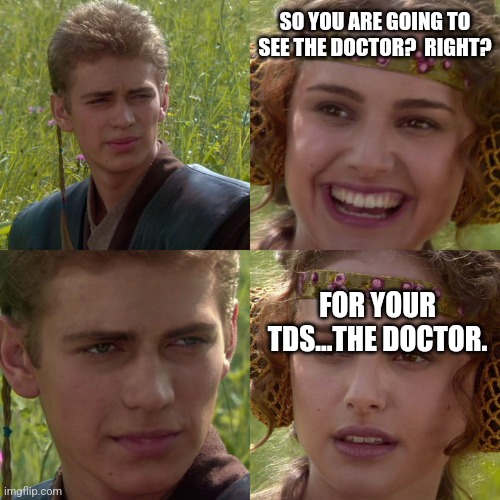 Anakin Padme 4 Panel | SO YOU ARE GOING TO SEE THE DOCTOR?  RIGHT? FOR YOUR TDS...THE DOCTOR. | image tagged in anakin padme 4 panel | made w/ Imgflip meme maker