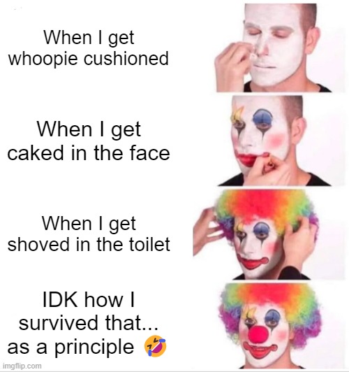 Clown Applying Makeup Meme | When I get whoopie cushioned; When I get caked in the face; When I get shoved in the toilet; IDK how I survived that... as a principle 🤣 | image tagged in memes,clown applying makeup | made w/ Imgflip meme maker