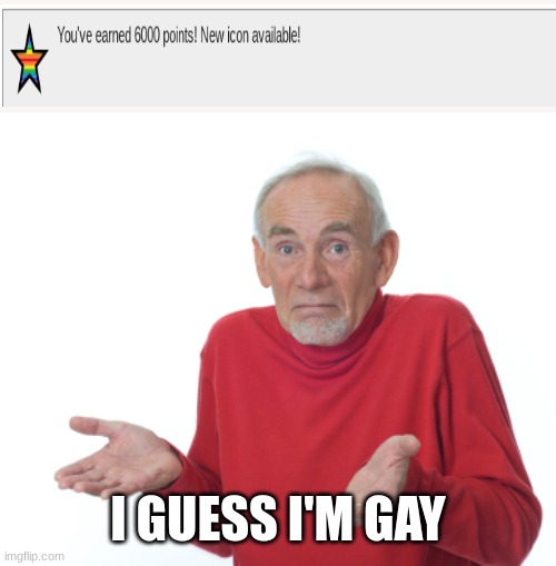 Thanks for 6000 points fellas | I GUESS I'M GAY | image tagged in guess i'll die,gay | made w/ Imgflip meme maker