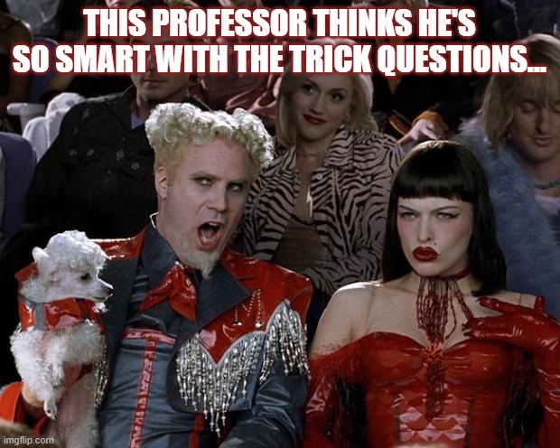 Trick Question | THIS PROFESSOR THINKS HE'S SO SMART WITH THE TRICK QUESTIONS... | image tagged in tests,college,exams,professor,trick question | made w/ Imgflip meme maker