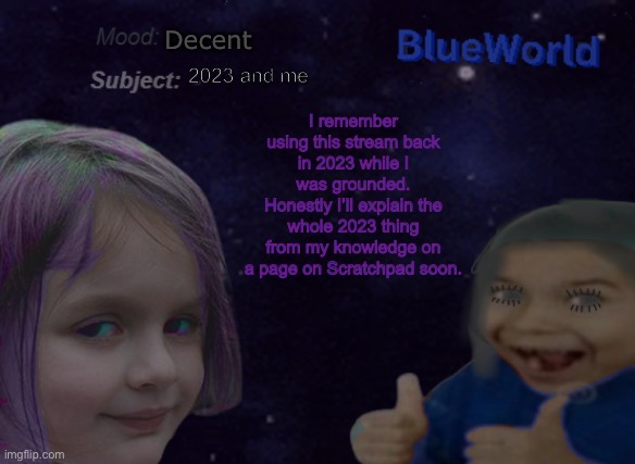 I may or may not work on this film | Decent; 2023 and me; I remember using this stream back in 2023 while I was grounded.
Honestly I’ll explain the whole 2023 thing from my knowledge on a page on Scratchpad soon. | image tagged in blueworld announcement | made w/ Imgflip meme maker