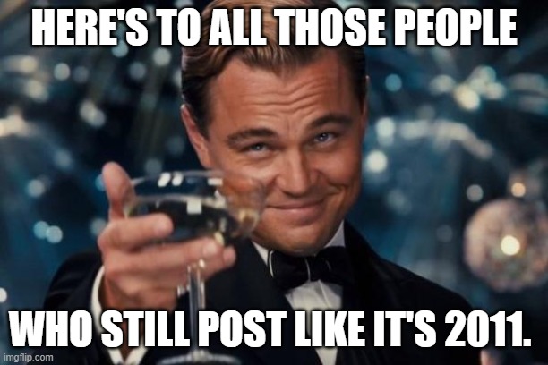 Post Like Its 2011 | HERE'S TO ALL THOSE PEOPLE; WHO STILL POST LIKE IT'S 2011. | image tagged in memes,leonardo dicaprio cheers,social media,posts | made w/ Imgflip meme maker
